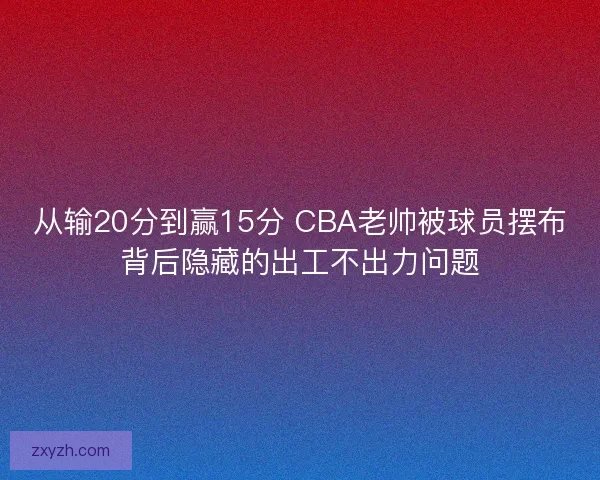 从输20分到赢15分 CBA老帅被球员摆布背后隐藏的出工不出力问题 从输20分到赢15分 CBA老帅被球员摆布背后隐藏的出工不出力问题