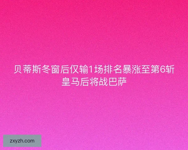 贝蒂斯冬窗后仅输1场排名暴涨至第6斩皇马后将战巴萨