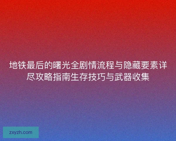 地铁最后的曙光全剧情流程与隐藏要素详尽攻略指南生存技巧与武器收集