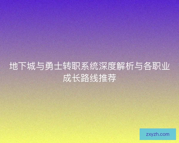 地下城与勇士转职系统深度解析与各职业成长路线推荐 地下城与勇士转职系统深度解析与各职业成长路线推荐