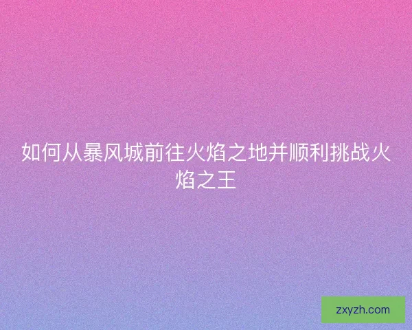 如何从暴风城前往火焰之地并顺利挑战火焰之王 如何从暴风城前往火焰之地并顺利挑战火焰之王