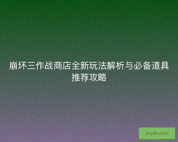 崩坏三作战商店全新玩法解析与必备道具推荐攻略 崩坏三作战商店全新玩法解析与必备道具推荐攻略