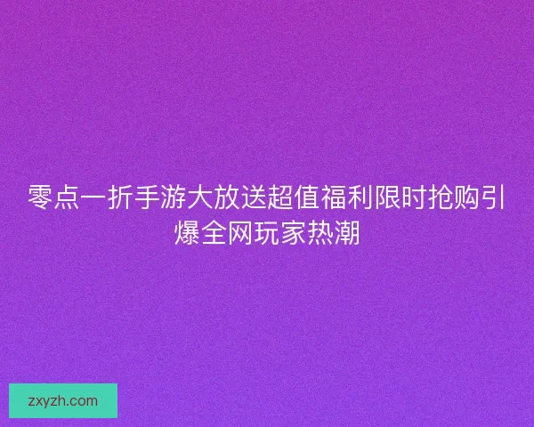 零点一折手游大放送超值福利限时抢购引爆全网玩家热潮