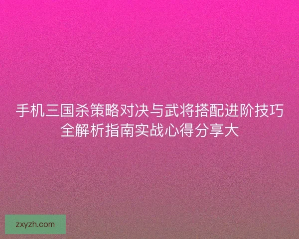 手机三国杀策略对决与武将搭配进阶技巧全解析指南实战心得分享大 手机三国杀策略对决与武将搭配进阶技巧全解析指南实战心得分享大