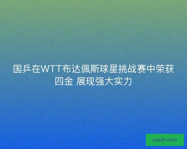 国乒在WTT布达佩斯球星挑战赛中荣获四金 展现强大实力