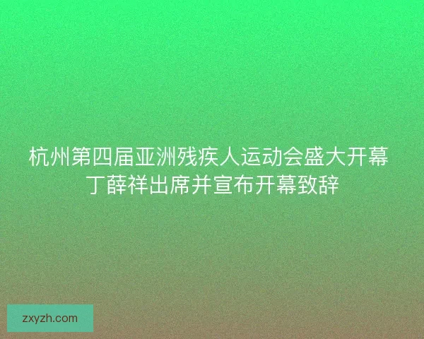 杭州第四届亚洲残疾人运动会盛大开幕 丁薛祥出席并宣布开幕致辞