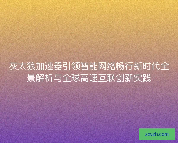 灰太狼加速器引领智能网络畅行新时代全景解析与全球高速互联创新实践