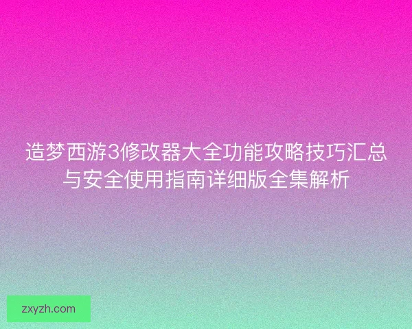 造梦西游3修改器大全功能攻略技巧汇总与安全使用指南详细版全集解析