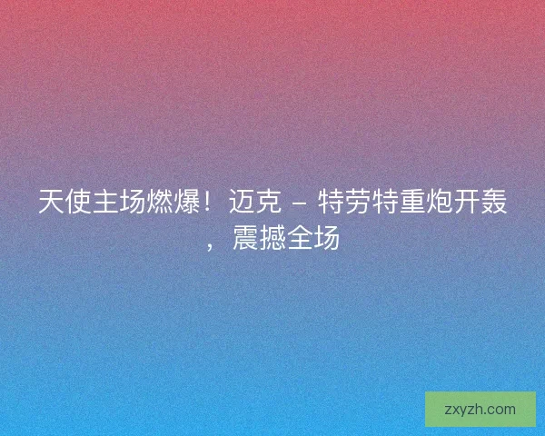 天使主场燃爆！迈克 - 特劳特重炮开轰，震撼全场