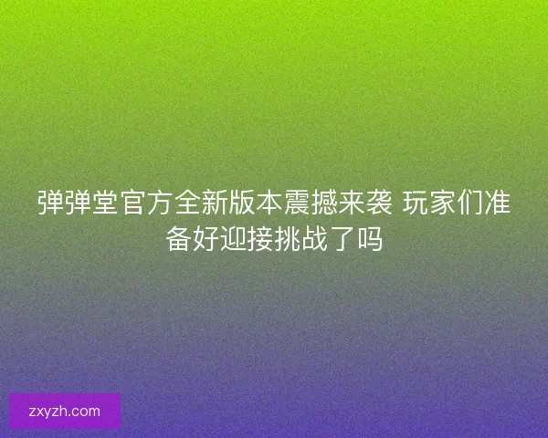 弹弹堂官方全新版本震撼来袭 玩家们准备好迎接挑战了吗