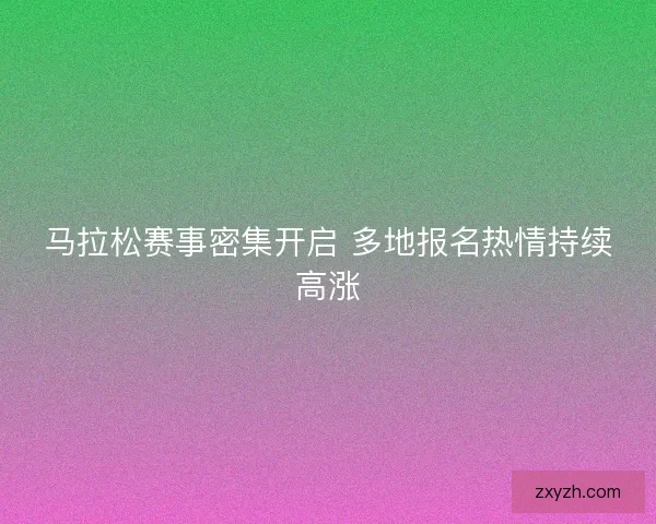 马拉松赛事密集开启 多地报名热情持续高涨 马拉松赛事密集开启 多地报名热情持续高涨