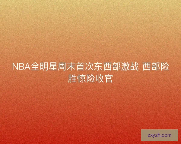 NBA全明星周末首次东西部激战 西部险胜惊险收官 NBA全明星周末首次东西部激战 西部险胜惊险收官