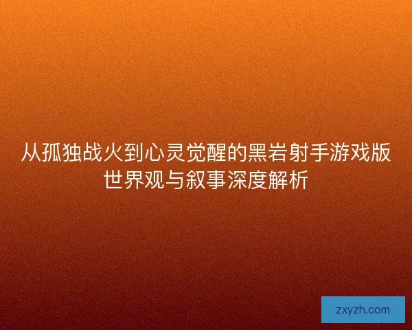 从孤独战火到心灵觉醒的黑岩射手游戏版世界观与叙事深度解析