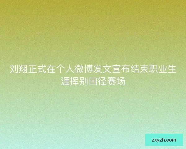 刘翔正式在个人微博发文宣布结束职业生涯挥别田径赛场 刘翔正式在个人微博发文宣布结束职业生涯挥别田径赛场