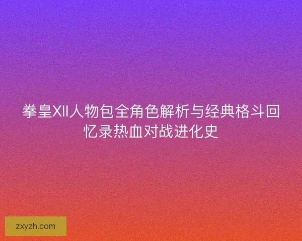 拳皇XII人物包全角色解析与经典格斗回忆录热血对战进化史