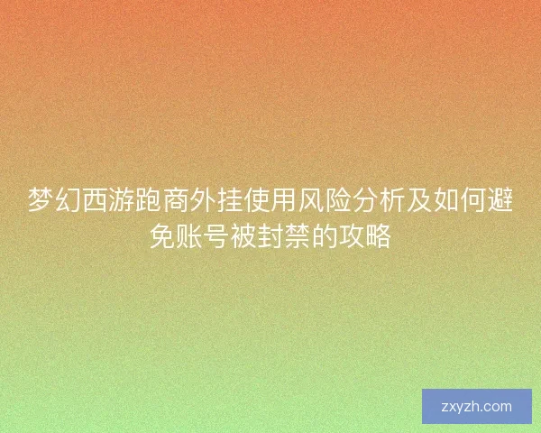 梦幻西游跑商外挂使用风险分析及如何避免账号被封禁的攻略 梦幻西游跑商外挂使用风险分析及如何避免账号被封禁的攻略