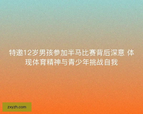 特邀12岁男孩参加半马比赛背后深意 体现体育精神与青少年挑战自我