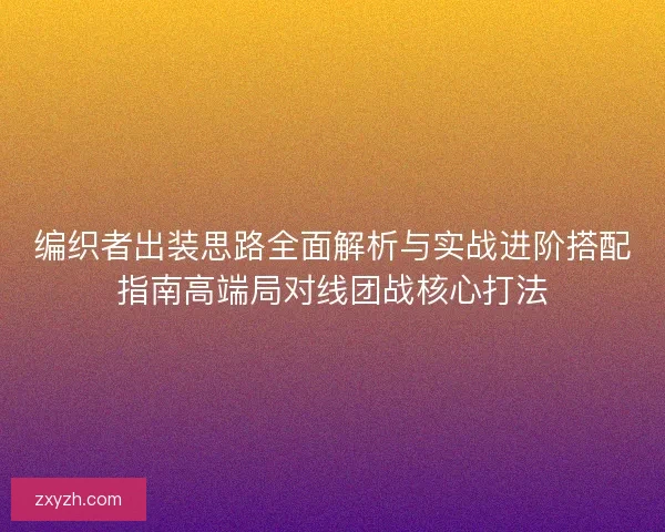 编织者出装思路全面解析与实战进阶搭配指南高端局对线团战核心打法