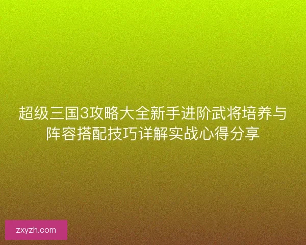 超级三国3攻略大全新手进阶武将培养与阵容搭配技巧详解实战心得分享 超级三国3攻略大全新手进阶武将培养与阵容搭配技巧详解实战心得分享