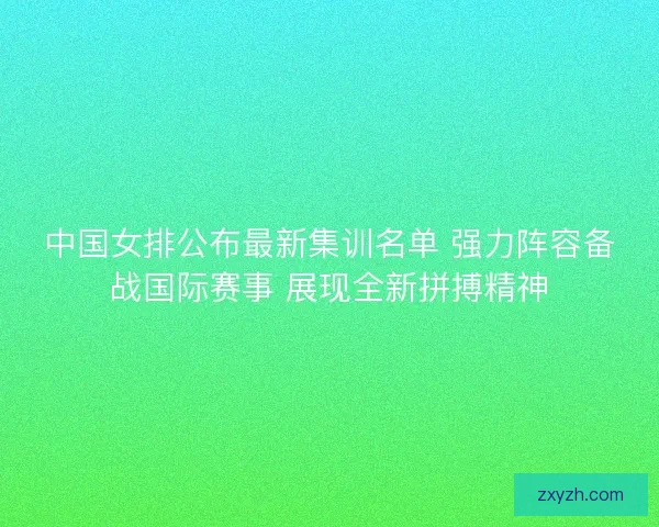 中国女排公布最新集训名单 强力阵容备战国际赛事 展现全新拼搏精神