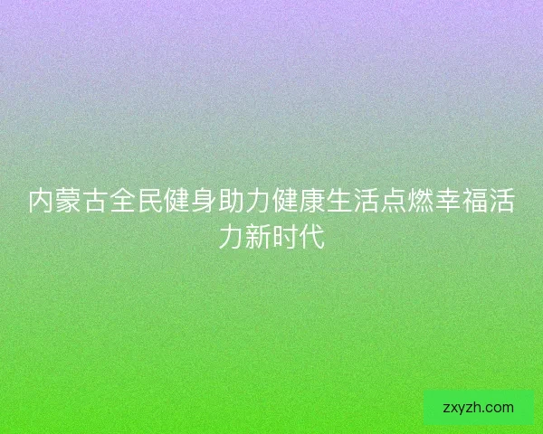 内蒙古全民健身助力健康生活点燃幸福活力新时代