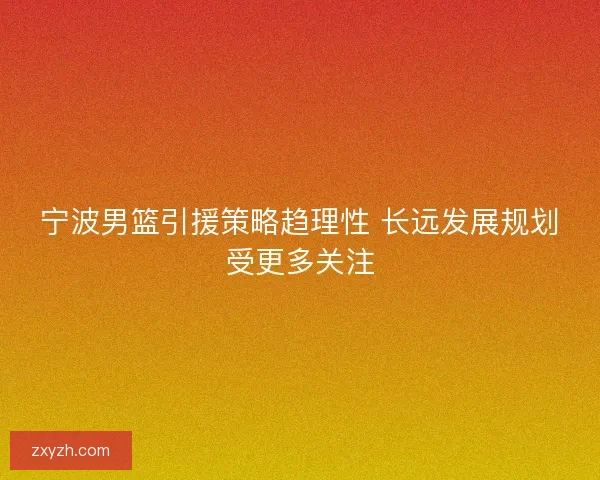 宁波男篮引援策略趋理性 长远发展规划受更多关注