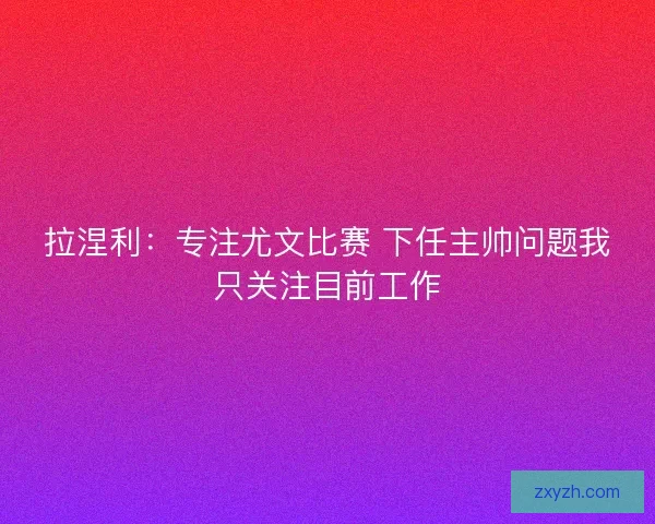 拉涅利:专注尤文比赛 下任主帅问题我只关注目前工作 拉涅利:专注尤文比赛 下任主帅问题我只关注目前工作