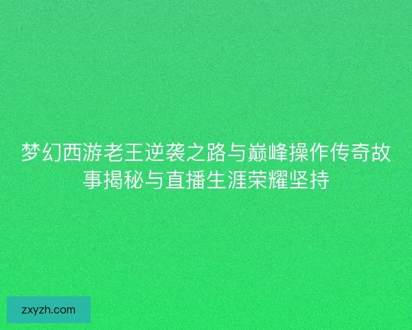 梦幻西游老王逆袭之路与巅峰操作传奇故事揭秘与直播生涯荣耀坚持