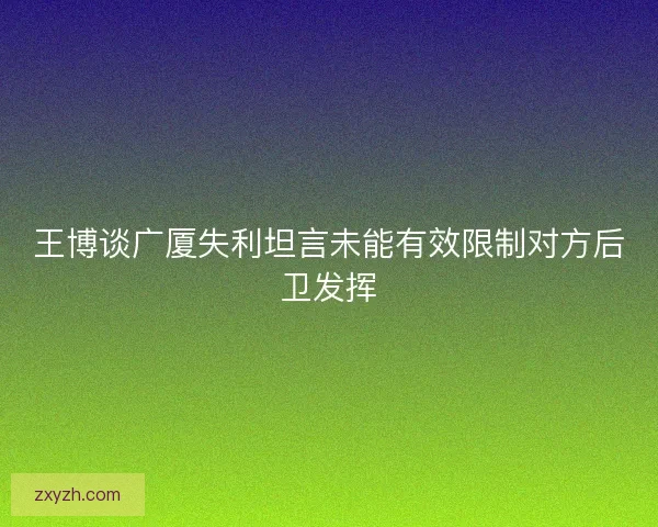 王博谈广厦失利坦言未能有效限制对方后卫发挥