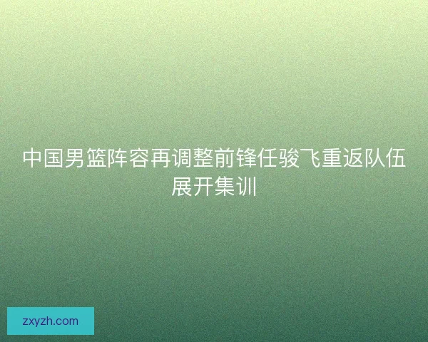 中国男篮阵容再调整前锋任骏飞重返队伍展开集训