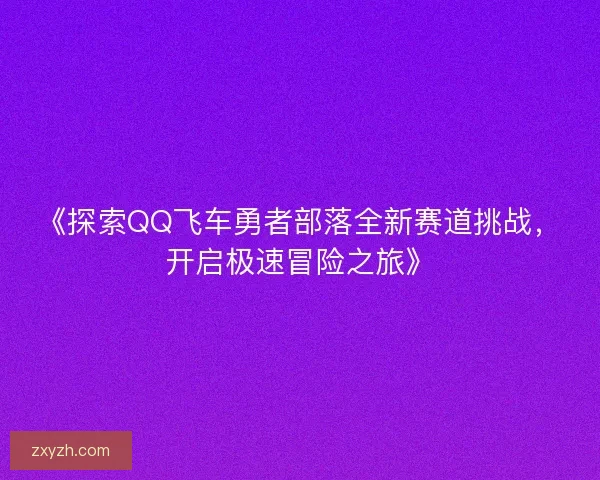 《探索QQ飞车勇者部落全新赛道挑战，开启极速冒险之旅》