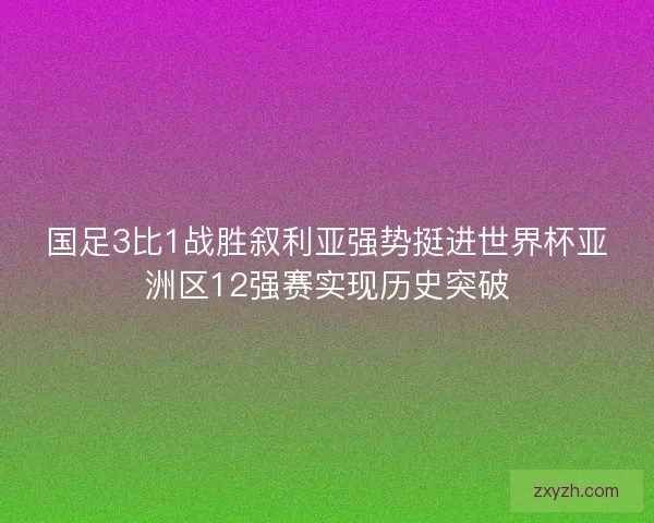 国足3比1战胜叙利亚强势挺进世界杯亚洲区12强赛实现历史突破