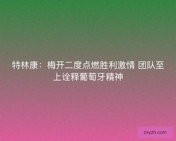 特林康：梅开二度点燃胜利激情 团队至上诠释葡萄牙精神