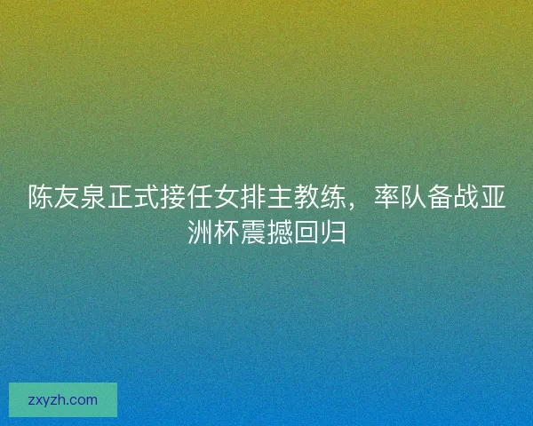 陈友泉正式接任女排主教练，率队备战亚洲杯震撼回归