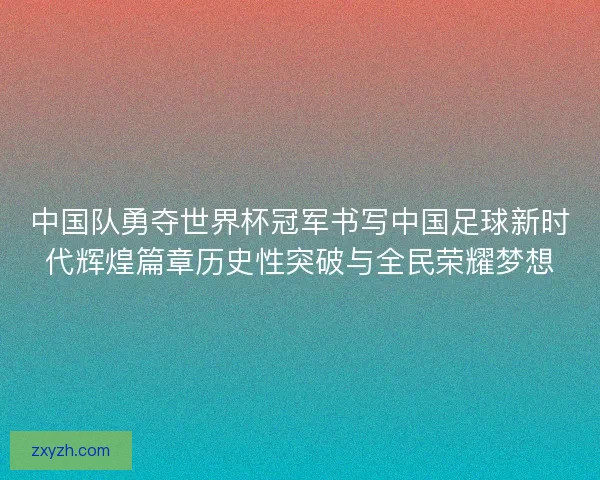 中国队勇夺世界杯冠军书写中国足球新时代辉煌篇章历史性突破与全民荣耀梦想
