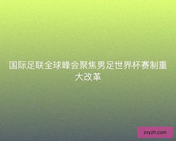 国际足联全球峰会聚焦男足世界杯赛制重大改革