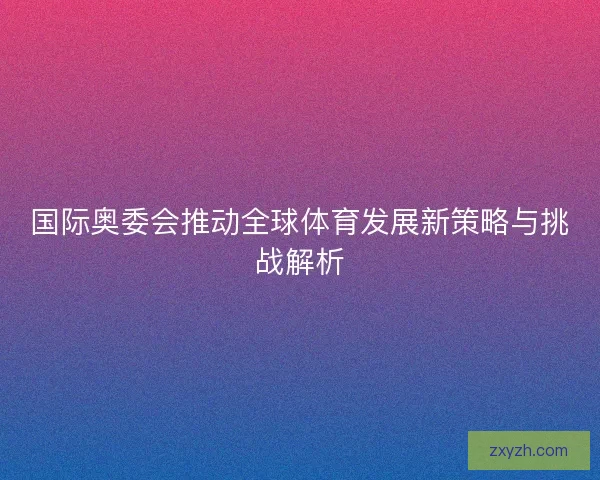 国际奥委会推动全球体育发展新策略与挑战解析 国际奥委会推动全球体育发展新策略与挑战解析