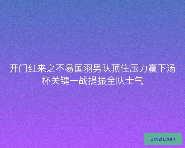 开门红来之不易国羽男队顶住压力赢下汤杯关键一战提振全队士气 开门红来之不易国羽男队顶住压力赢下汤杯关键一战提振全队士气