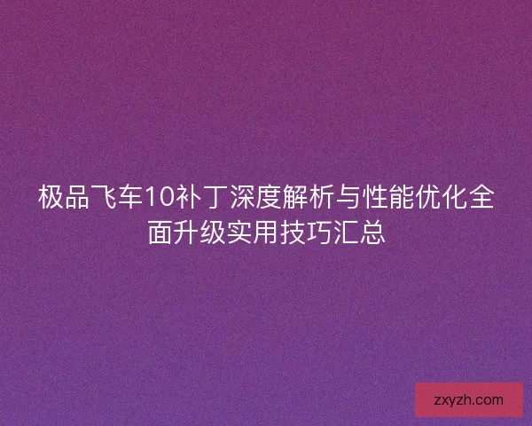 极品飞车10补丁深度解析与性能优化全面升级实用技巧汇总 极品飞车10补丁深度解析与性能优化全面升级实用技巧汇总