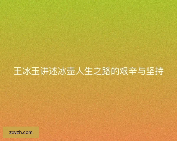 王冰玉讲述冰壶人生之路的艰辛与坚持 王冰玉讲述冰壶人生之路的艰辛与坚持