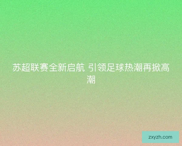 苏超联赛全新启航 引领足球热潮再掀高潮 苏超联赛全新启航 引领足球热潮再掀高潮