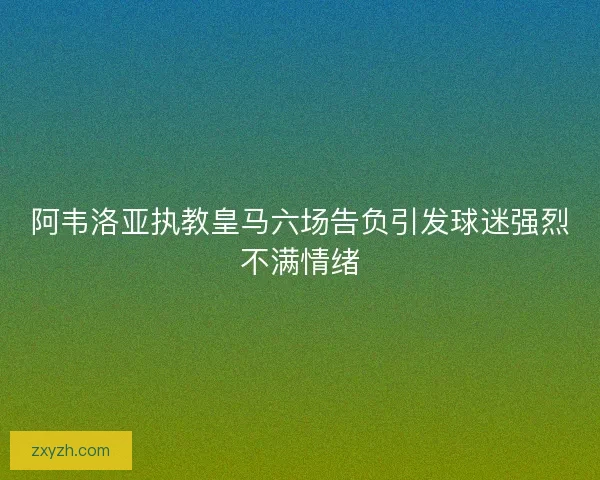 阿韦洛亚执教皇马六场告负引发球迷强烈不满情绪 阿韦洛亚执教皇马六场告负引发球迷强烈不满情绪