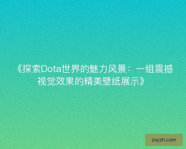 《探索Dota世界的魅力风景:一组震撼视觉效果的精美壁纸展示》 《探索Dota世界的魅力风景:一组震撼视觉效果的精美壁纸展示》