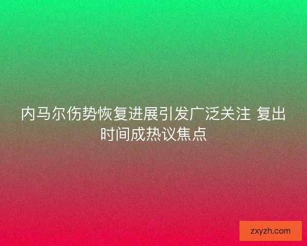 内马尔伤势恢复进展引发广泛关注 复出时间成热议焦点 内马尔伤势恢复进展引发广泛关注 复出时间成热议焦点