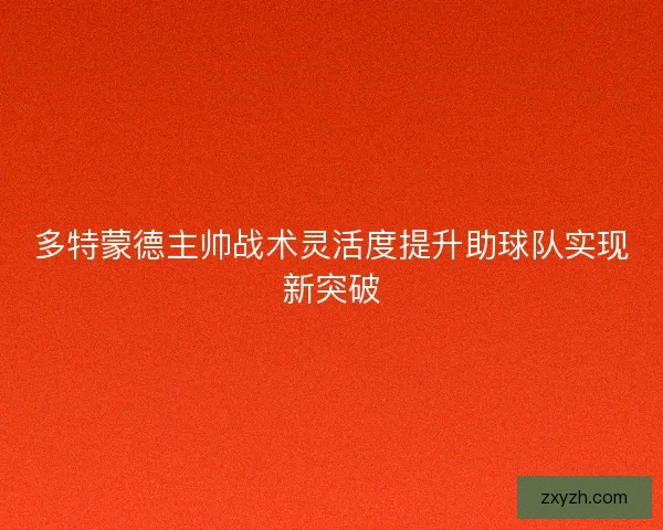 多特蒙德主帅战术灵活度提升助球队实现新突破 多特蒙德主帅战术灵活度提升助球队实现新突破