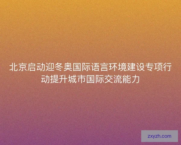 北京启动迎冬奥国际语言环境建设专项行动提升城市国际交流能力