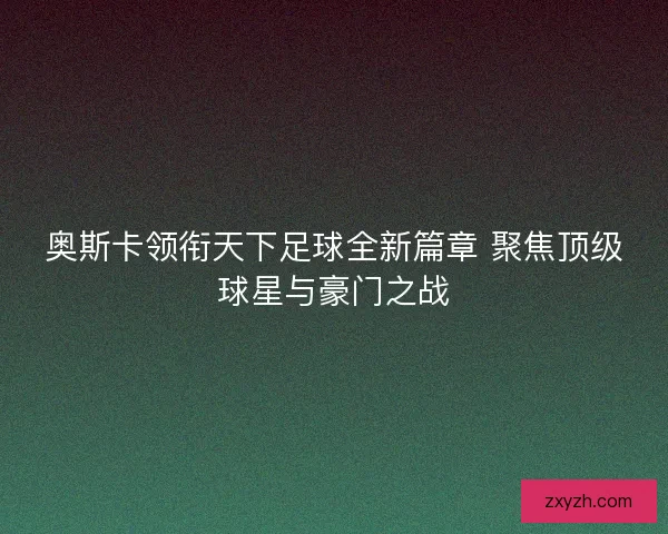 奥斯卡领衔天下足球全新篇章 聚焦顶级球星与豪门之战 奥斯卡领衔天下足球全新篇章 聚焦顶级球星与豪门之战