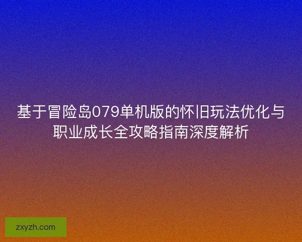 基于冒险岛079单机版的怀旧玩法优化与职业成长全攻略指南深度解析