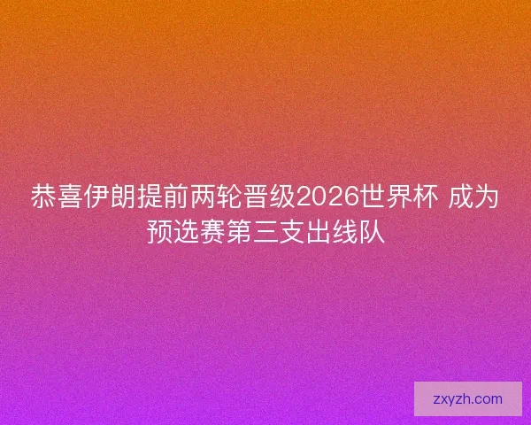 恭喜伊朗提前两轮晋级2026世界杯 成为预选赛第三支出线队