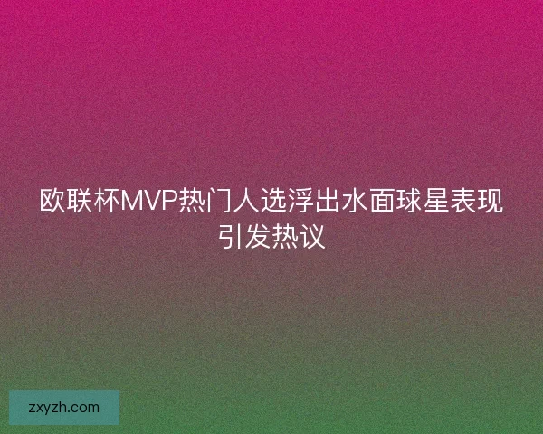 欧联杯MVP热门人选浮出水面球星表现引发热议